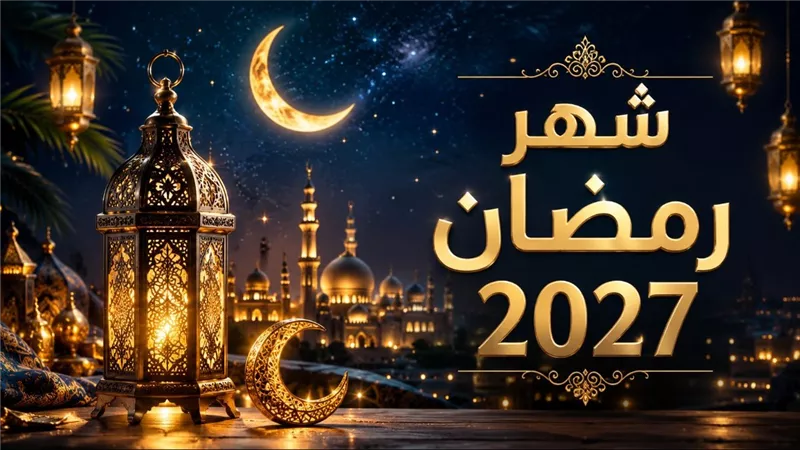 موعد شهر رمضان 2027 فلكيًا وأول أيام الصيام وموعد عيد الفطر المبارك